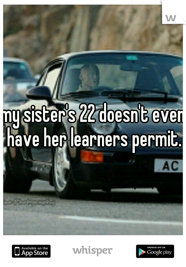 my sister's 22 doesn't even have her learners permit.
