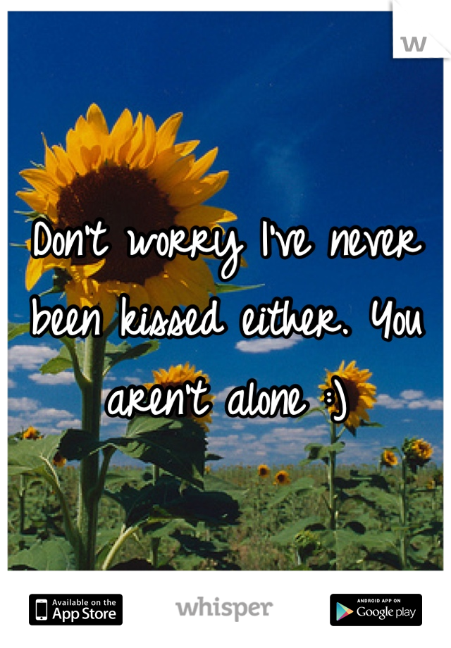 Don't worry I've never been kissed either. You aren't alone :)