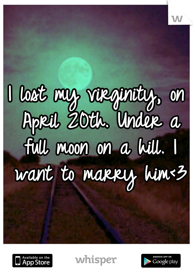 I lost my virginity, on April 20th. Under a full moon on a hill. I want to marry him<3