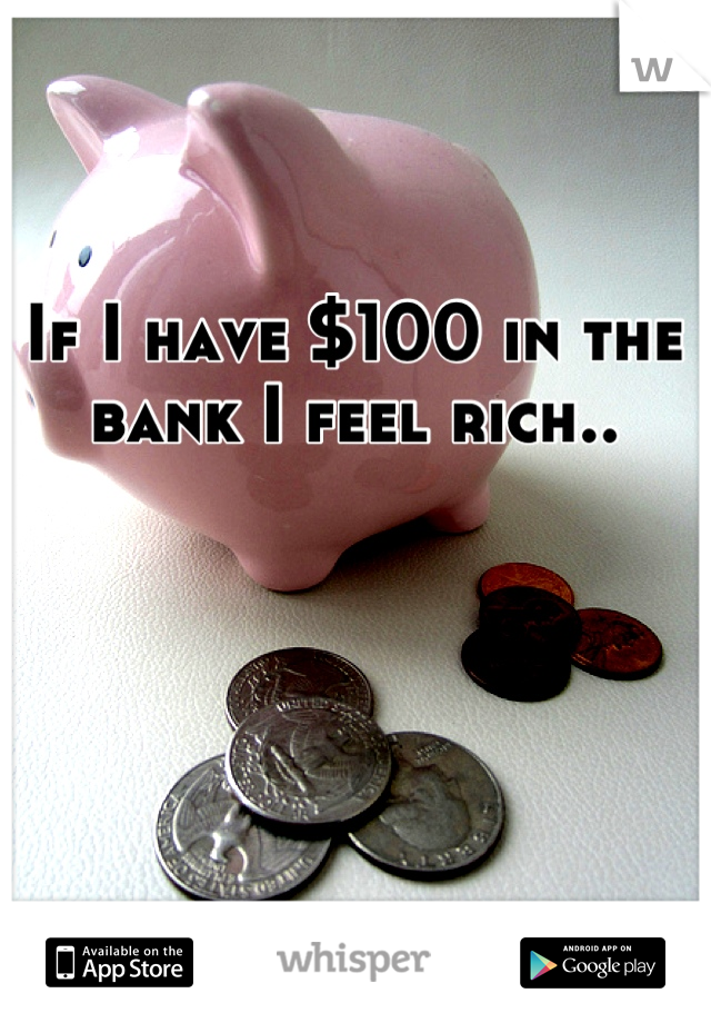 If I have $100 in the bank I feel rich..