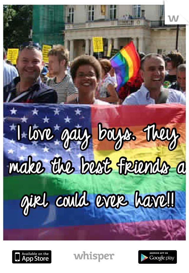 I love gay boys. They make the best friends a girl could ever have!!