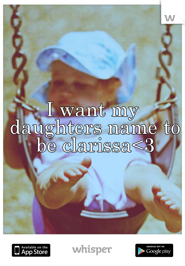 I want my daughters name to be clarissa<3