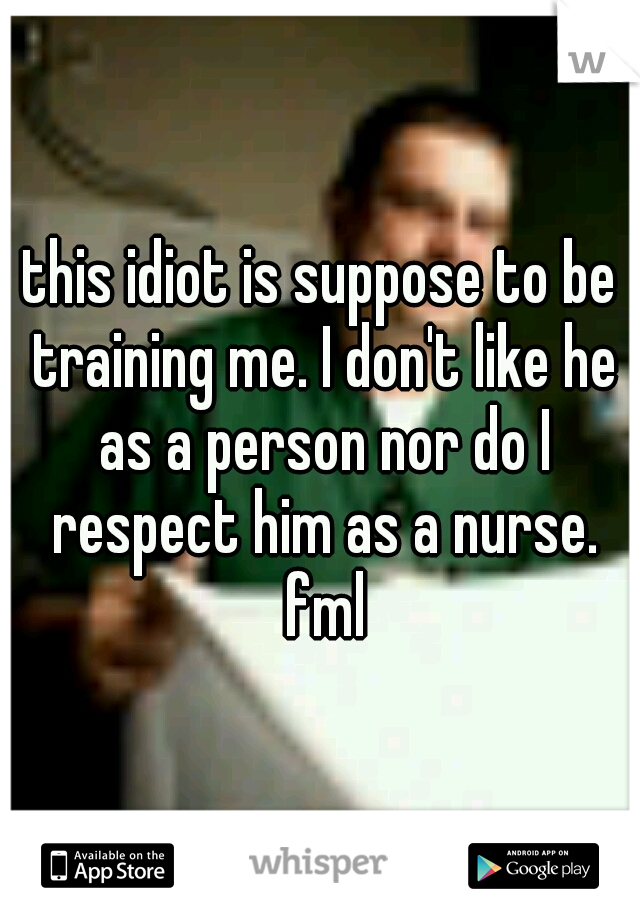 this idiot is suppose to be training me. I don't like he as a person nor do I respect him as a nurse. fml