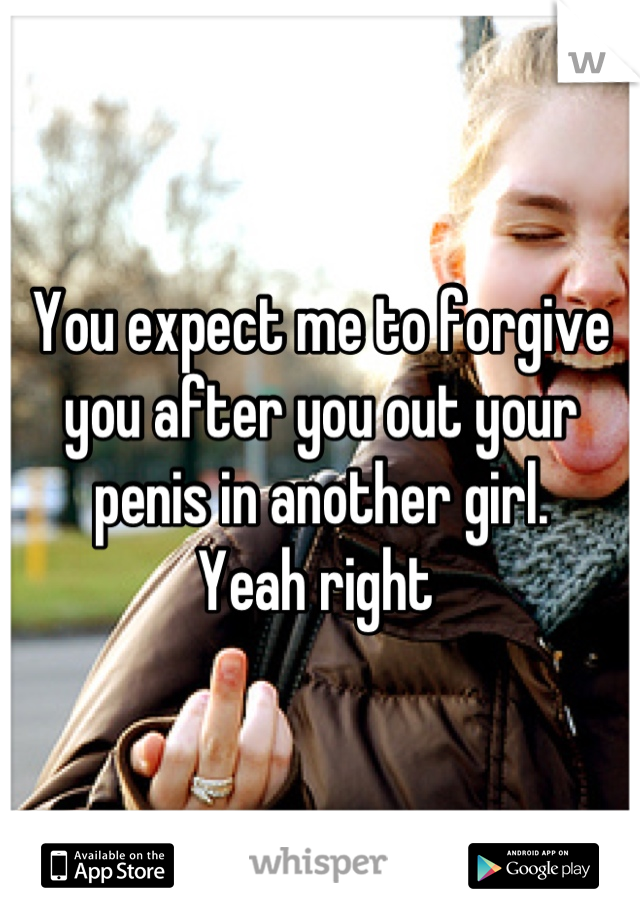 You expect me to forgive you after you out your penis in another girl. 
Yeah right 