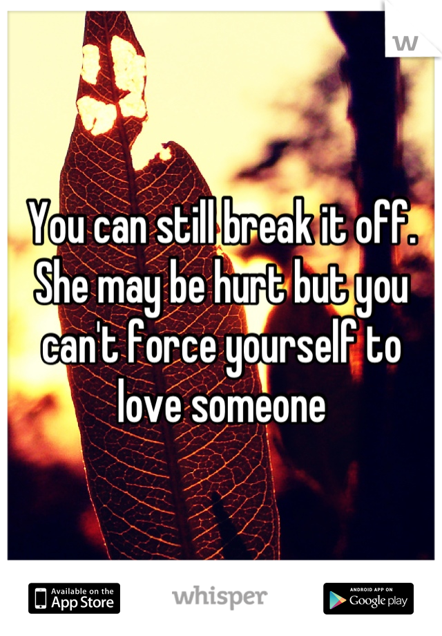 You can still break it off. She may be hurt but you can't force yourself to love someone