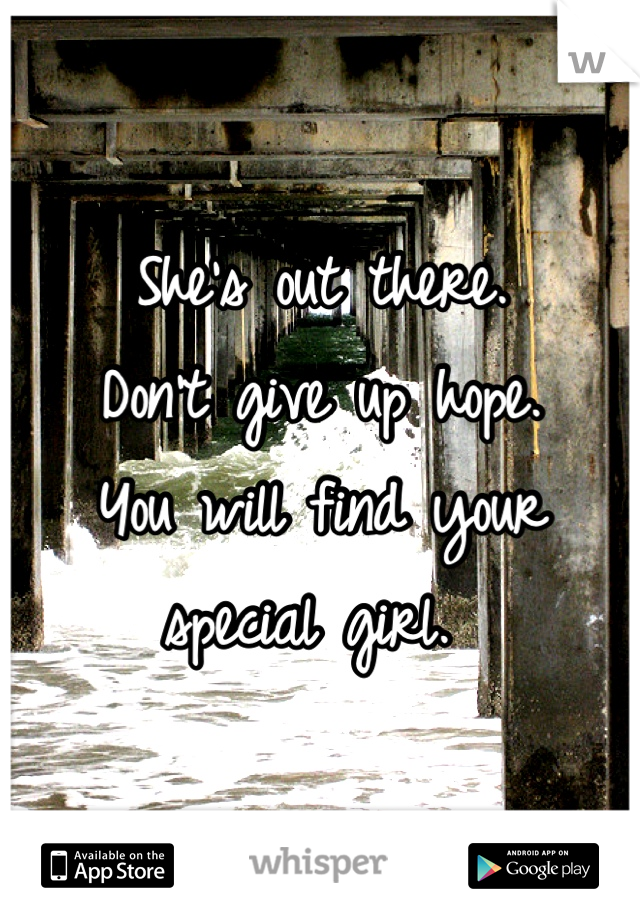 She's out there. 
Don't give up hope. 
You will find your special girl. 
