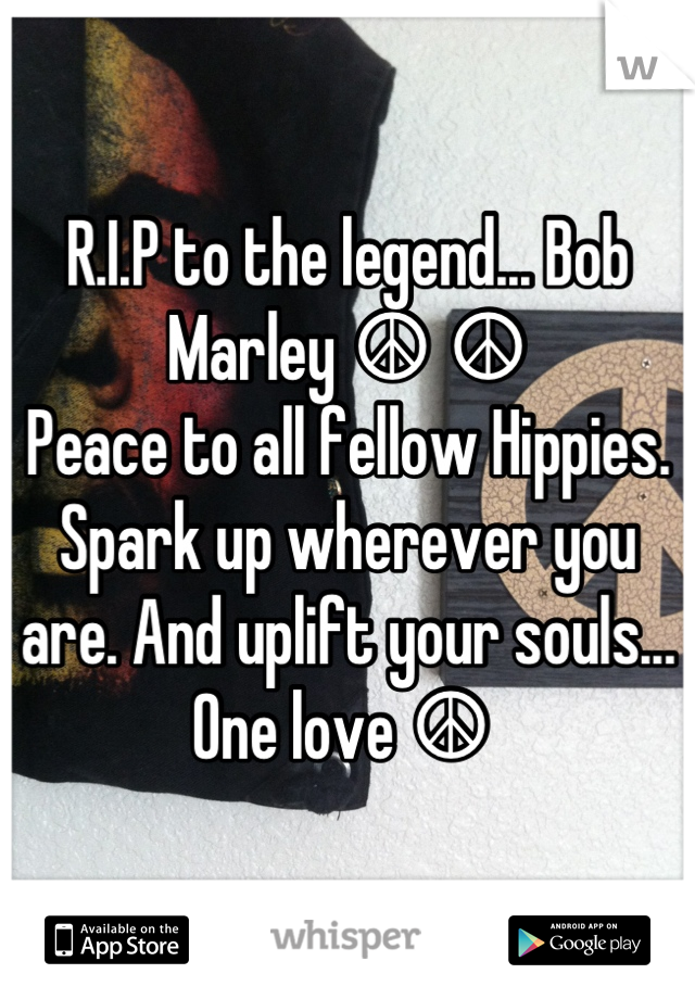 R.I.P to the legend... Bob Marley ☮ ☮ 
Peace to all fellow Hippies. Spark up wherever you are. And uplift your souls... One love ☮ 