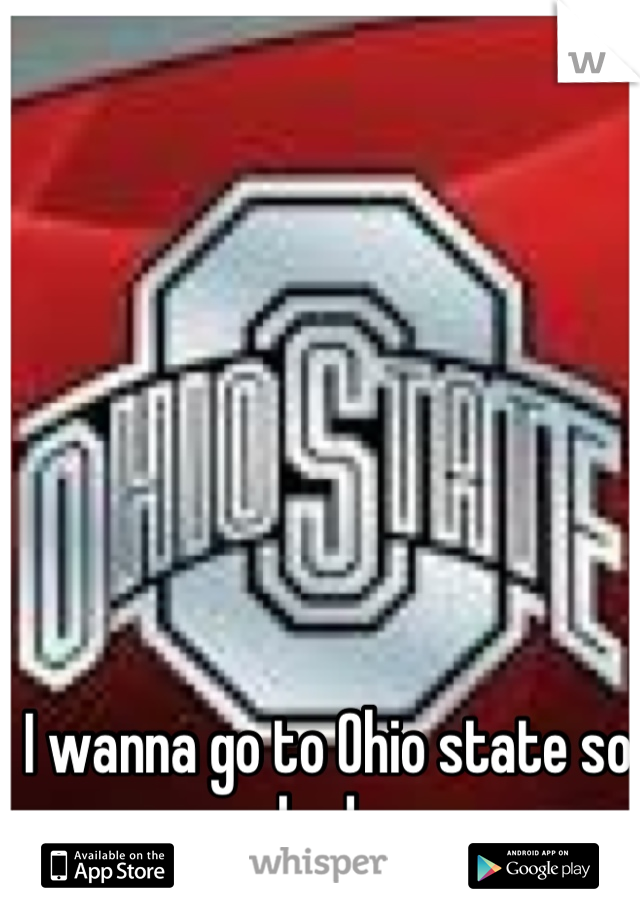 I wanna go to Ohio state so bad..