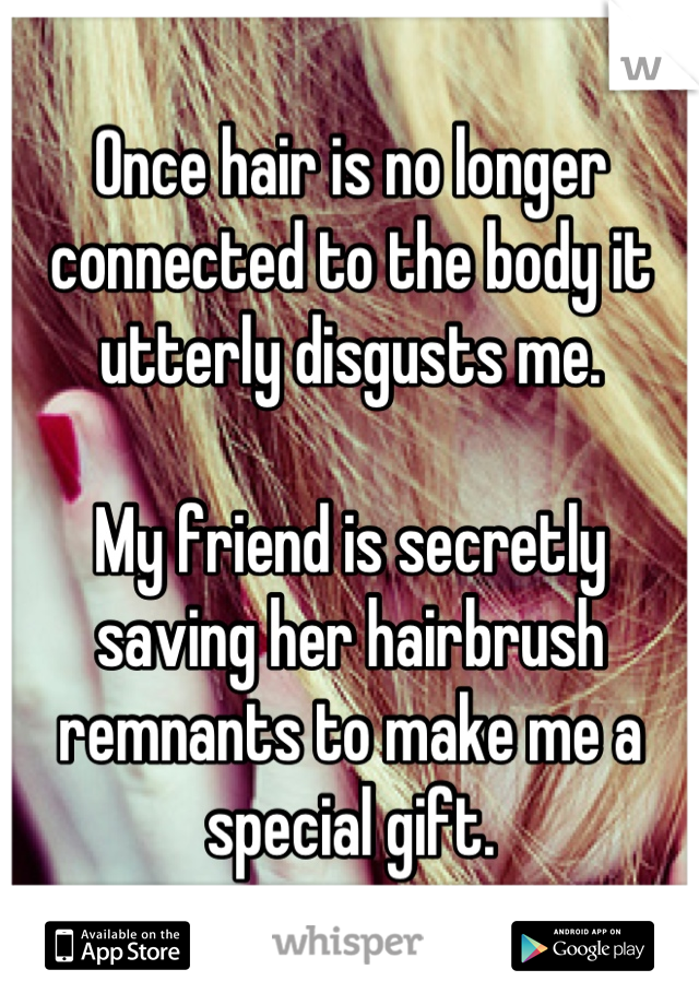 Once hair is no longer connected to the body it utterly disgusts me.

My friend is secretly saving her hairbrush remnants to make me a special gift.
