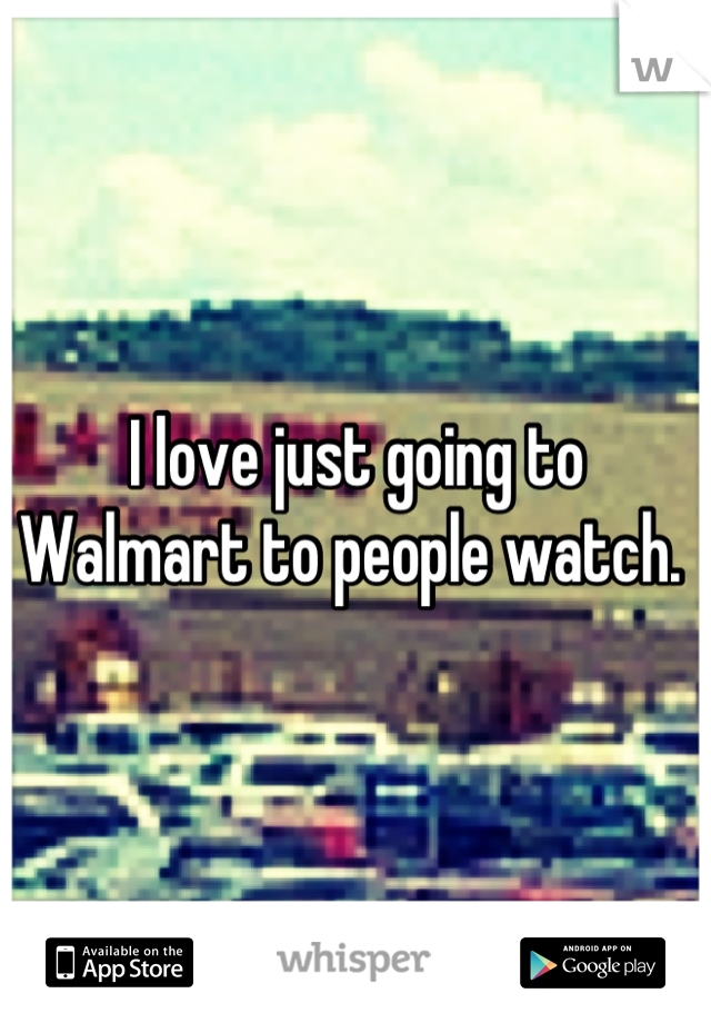 I love just going to Walmart to people watch. 