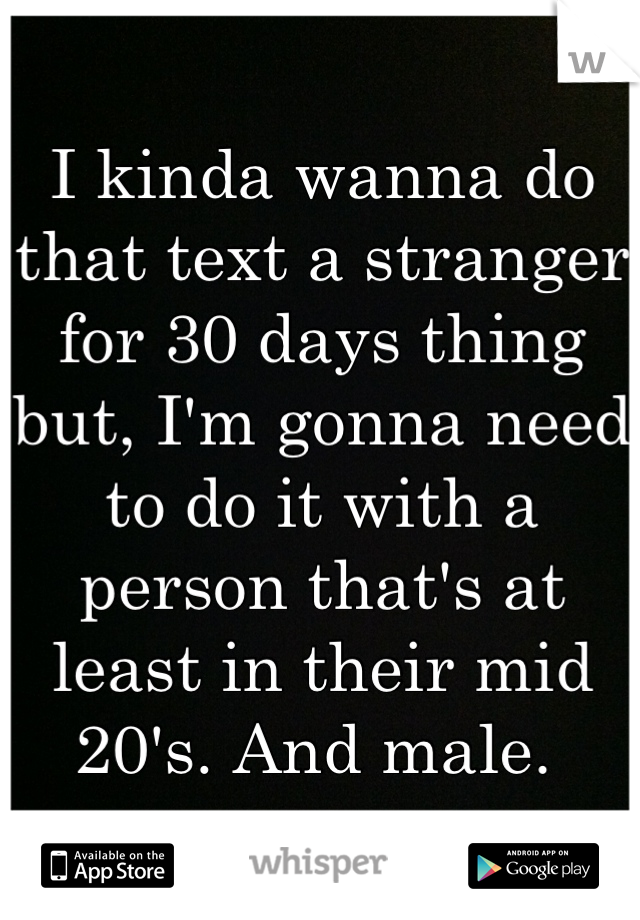 I kinda wanna do that text a stranger for 30 days thing but, I'm gonna need to do it with a person that's at least in their mid 20's. And male. 
