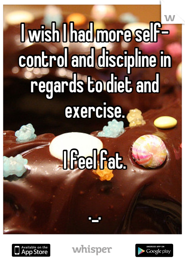 I wish I had more self-control and discipline in regards to diet and exercise.

I feel fat.

._.