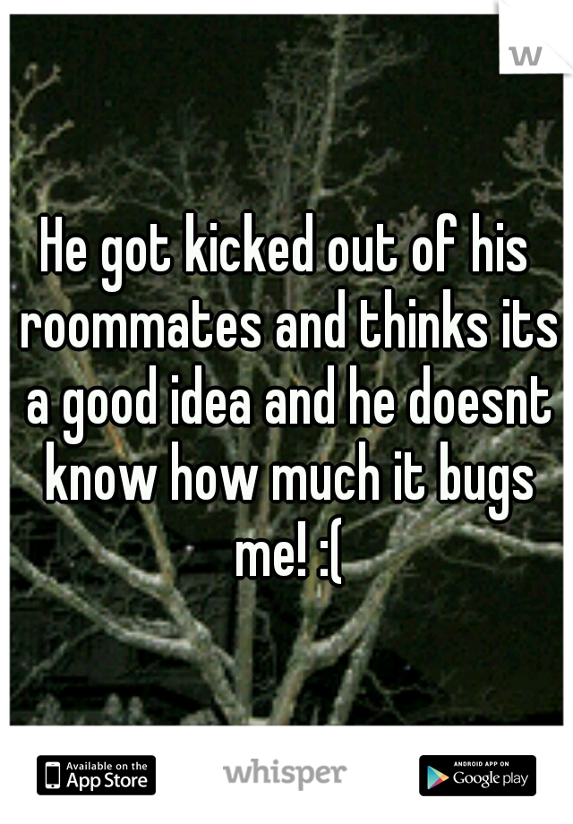 He got kicked out of his roommates and thinks its a good idea and he doesnt know how much it bugs me! :(