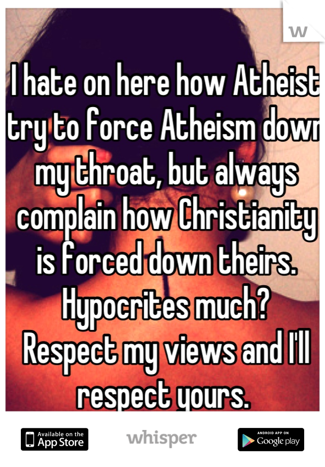 I hate on here how Atheist try to force Atheism down my throat, but always complain how Christianity is forced down theirs. 
Hypocrites much?
Respect my views and I'll respect yours. 