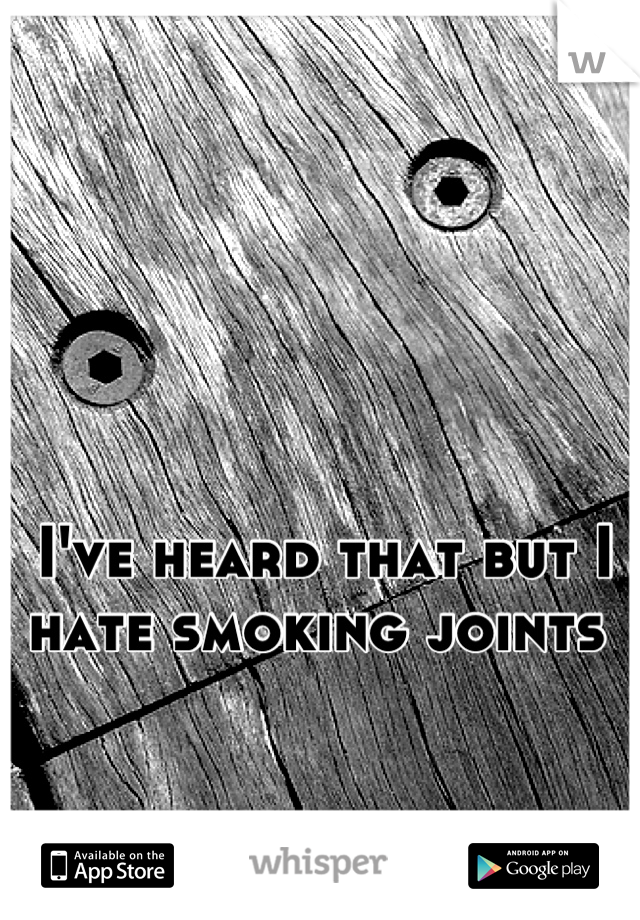 I've heard that but I hate smoking joints 