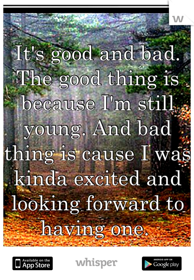 It's good and bad. The good thing is because I'm still young. And bad thing is cause I was kinda excited and looking forward to having one. 