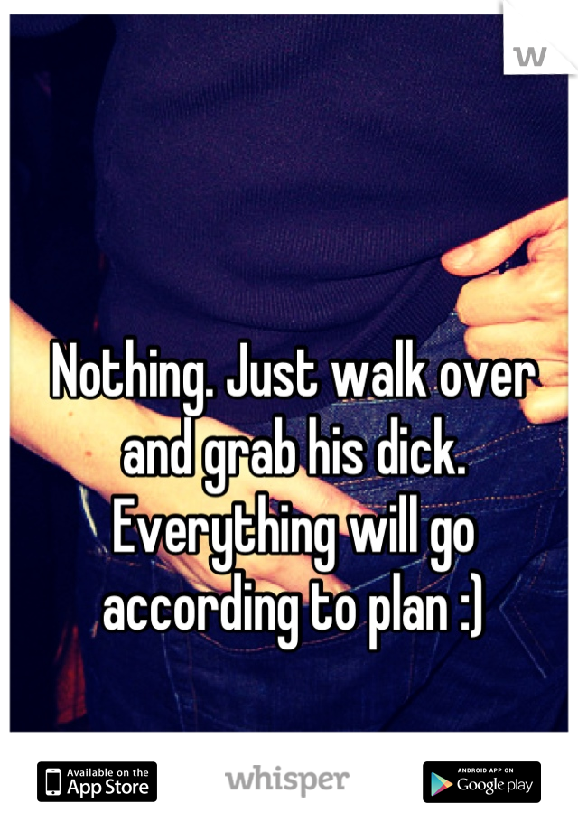 Nothing. Just walk over and grab his dick. Everything will go according to plan :)