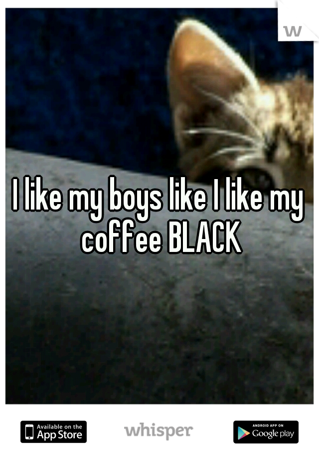 I like my boys like I like my coffee BLACK
