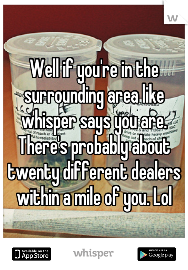 Well if you're in the surrounding area like whisper says you are. There's probably about twenty different dealers within a mile of you. Lol
