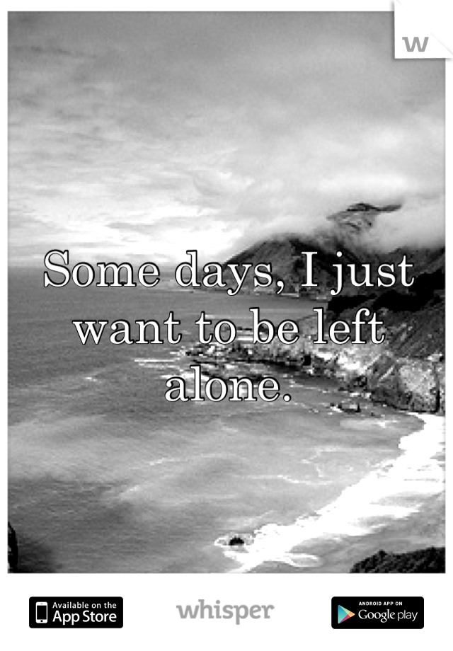 Some days, I just want to be left alone.