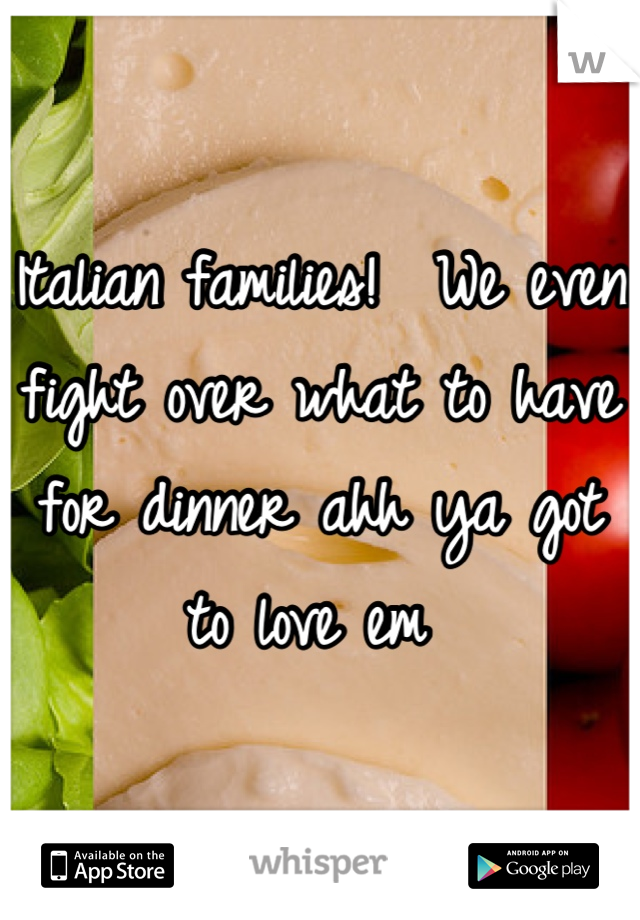 Italian families!  We even fight over what to have for dinner ahh ya got to love em 