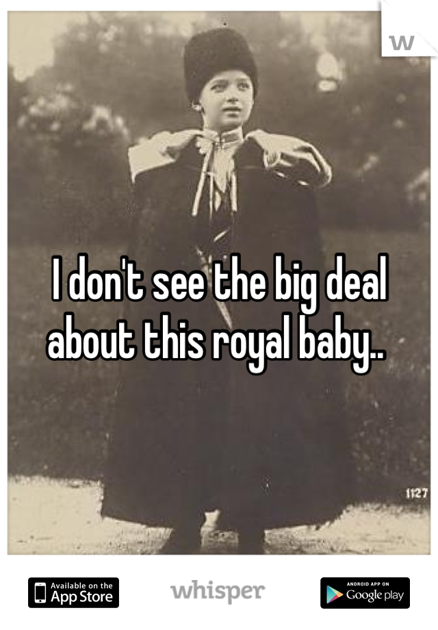 I don't see the big deal about this royal baby.. 
