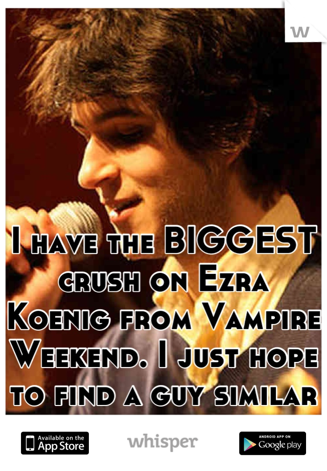 I have the BIGGEST crush on Ezra Koenig from Vampire Weekend. I just hope to find a guy similar to him to date. 