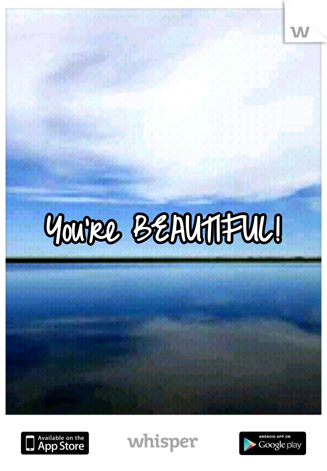 You're BEAUTIFUL!