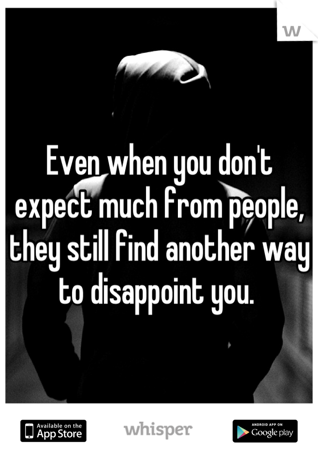 Even when you don't expect much from people, they still find another way to disappoint you. 