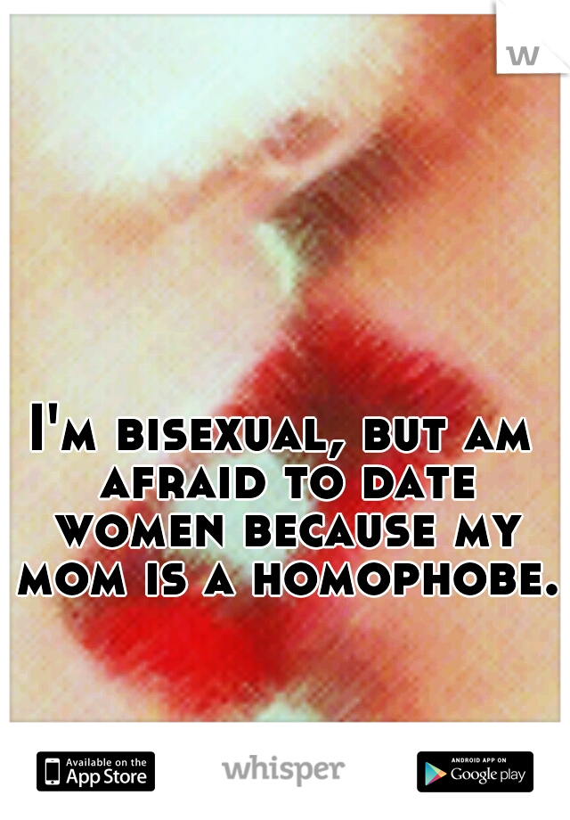I'm bisexual, but am afraid to date women because my mom is a homophobe. 