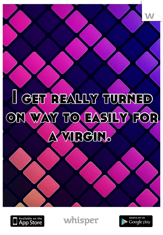I get really turned on way to easily for a virgin. 