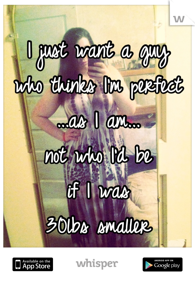 I just want a guy
who thinks I'm perfect 
...as I am...
not who I'd be 
if I was 
30lbs smaller