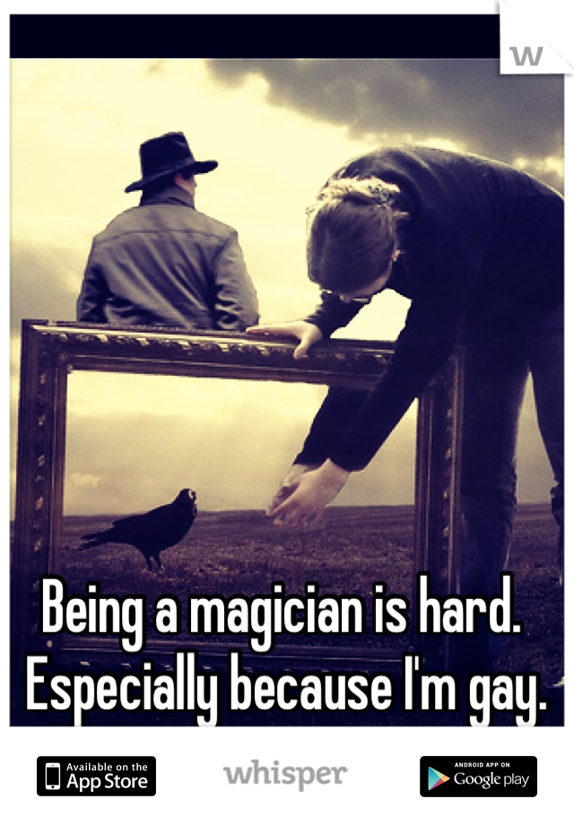 Being a magician is hard.
 Especially because I'm gay.