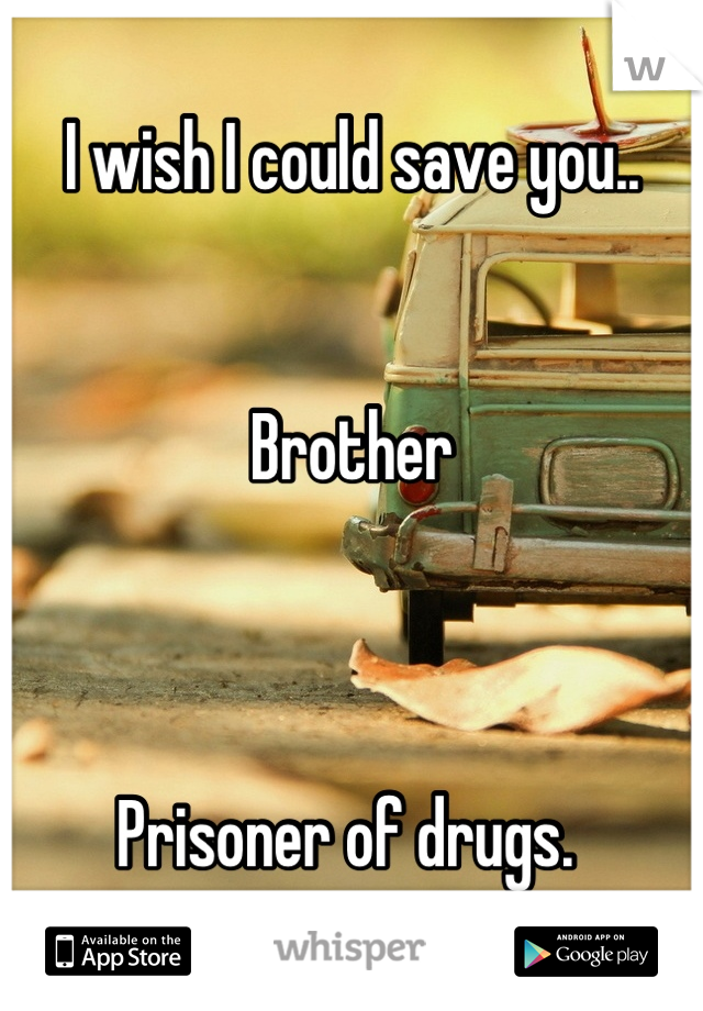 I wish I could save you..


Brother



Prisoner of drugs. 