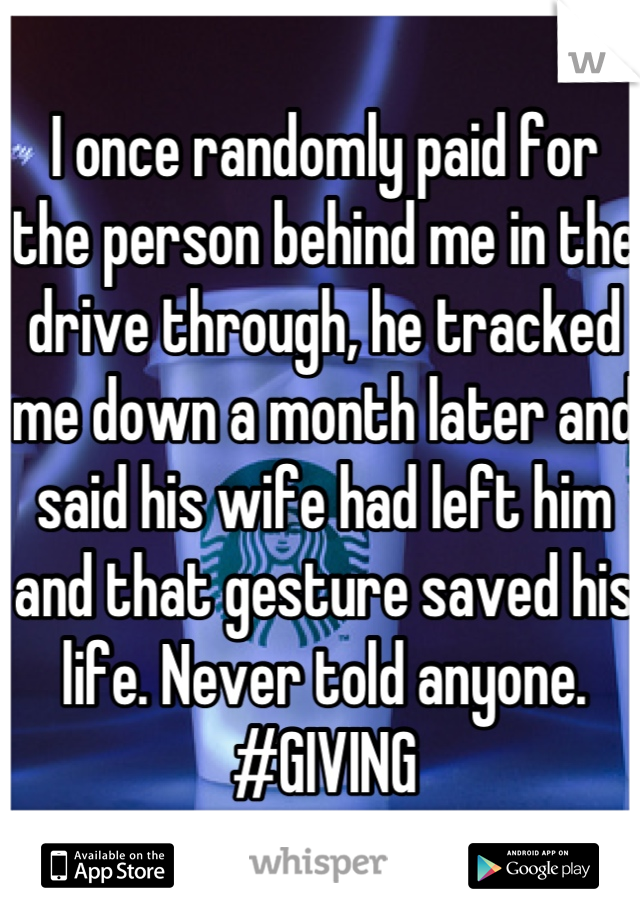 I once randomly paid for the person behind me in the drive through, he tracked me down a month later and said his wife had left him and that gesture saved his life. Never told anyone.
#GIVING