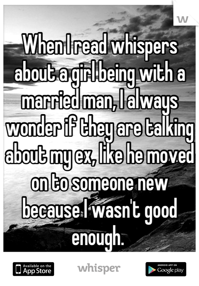 When I read whispers about a girl being with a married man, I always wonder if they are talking about my ex, like he moved on to someone new because I wasn't good enough. 