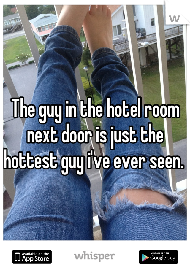 The guy in the hotel room next door is just the hottest guy i've ever seen. 