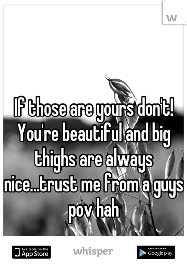 If those are yours don't! You're beautiful and big thighs are always nice...trust me from a guys pov hah