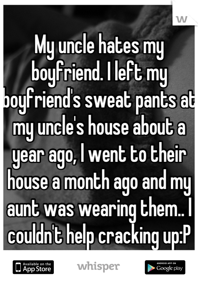 My uncle hates my boyfriend. I left my boyfriend's sweat pants at my uncle's house about a year ago, I went to their house a month ago and my aunt was wearing them.. I couldn't help cracking up:P