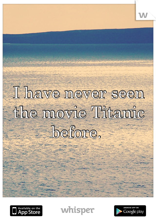 I have never seen the movie Titanic before. 