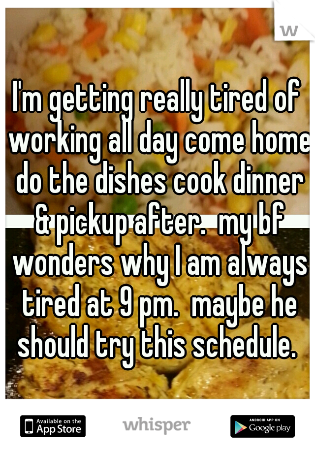 I'm getting really tired of working all day come home do the dishes cook dinner & pickup after.  my bf wonders why I am always tired at 9 pm.  maybe he should try this schedule. 