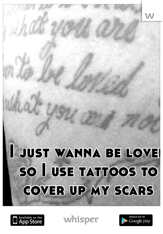 I just wanna be loved so I use tattoos to cover up my scars