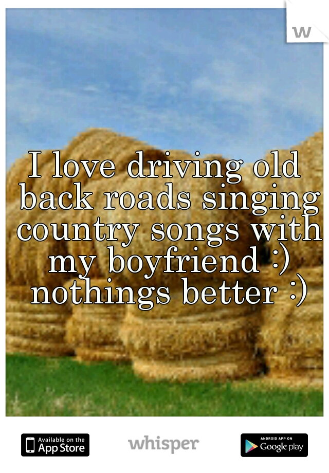 I love driving old back roads singing country songs with my boyfriend :) nothings better :)