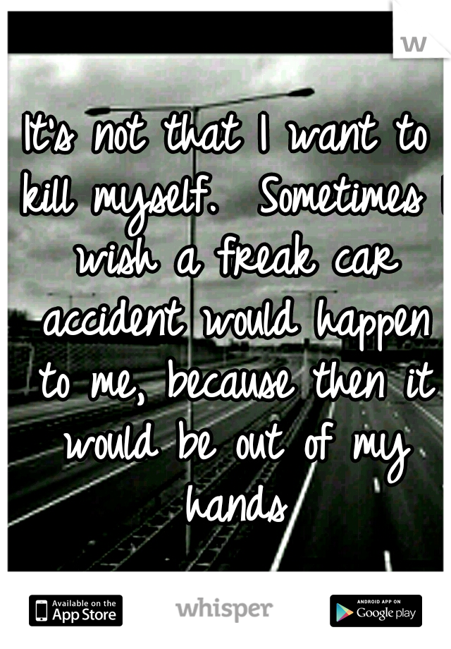 It's not that I want to kill myself.  Sometimes I wish a freak car accident would happen to me, because then it would be out of my hands