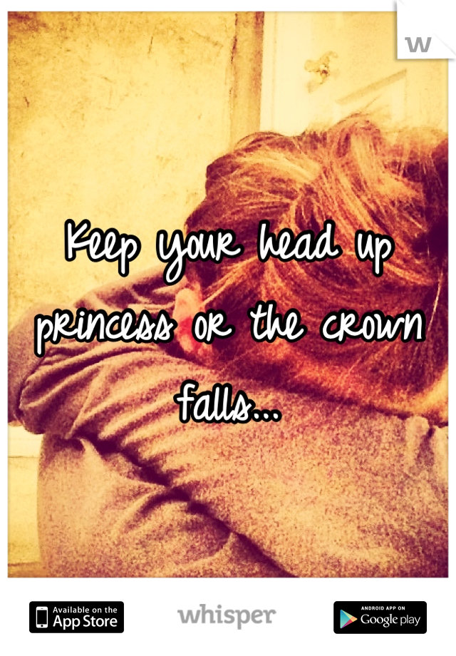 Keep your head up princess or the crown falls...