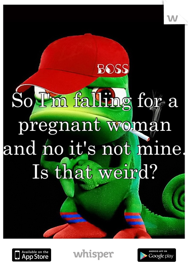So I'm falling for a pregnant woman and no it's not mine. Is that weird?