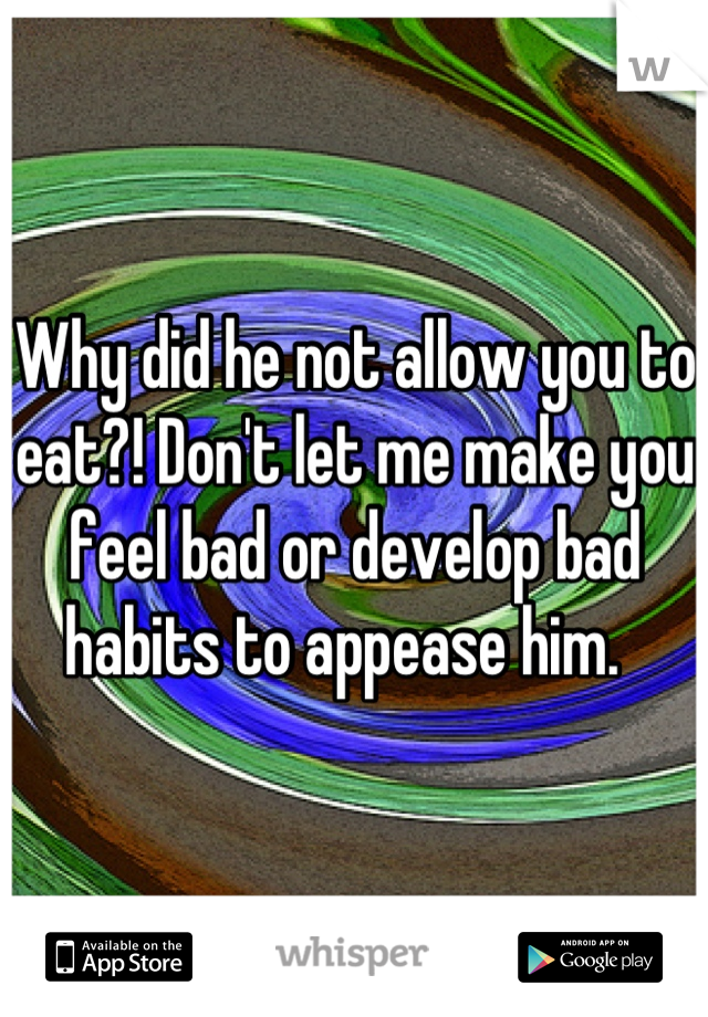 Why did he not allow you to eat?! Don't let me make you feel bad or develop bad habits to appease him.  