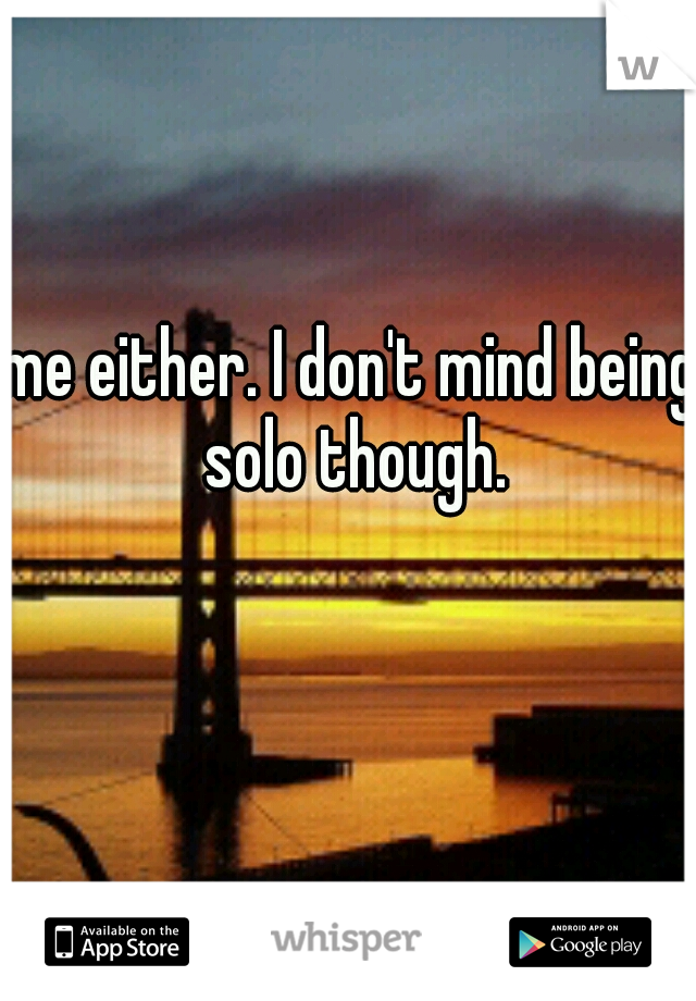me either. I don't mind being solo though.