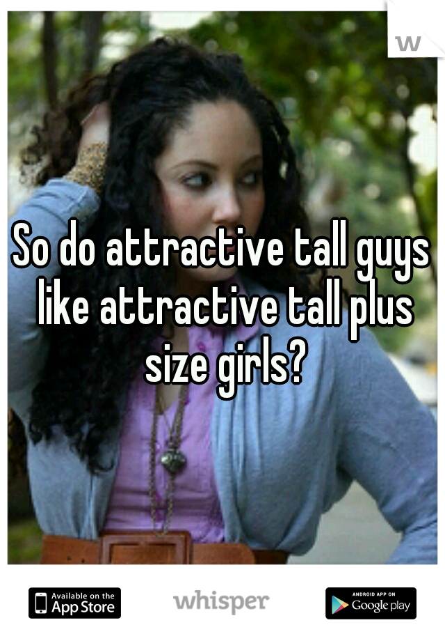 So do attractive tall guys like attractive tall plus size girls?
