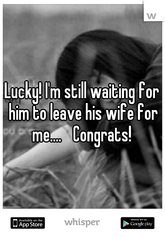 Lucky! I'm still waiting for him to leave his wife for me.... 
Congrats! 